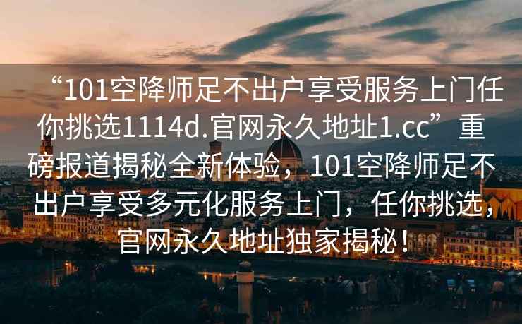 “101空降師足不出戶享受服務(wù)上門任你挑選1114d.官網(wǎng)永久地址1.cc”重磅報(bào)道揭秘全新體驗(yàn)，101空降師足不出戶享受多元化服務(wù)上門，任你挑選，官網(wǎng)永久地址獨(dú)家揭秘！