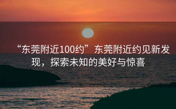 “東莞附近100約”東莞附近約見新發現，探索未知的美好與驚喜