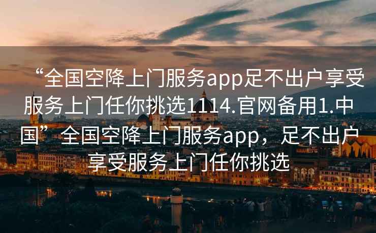 “全國空降上門服務app足不出戶享受服務上門任你挑選1114.官網備用1.中國”全國空降上門服務app，足不出戶享受服務上門任你挑選