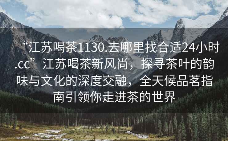 “江蘇喝茶1130.去哪里找合適24小時.cc”江蘇喝茶新風(fēng)尚，探尋茶葉的韻味與文化的深度交融，全天候品茗指南引領(lǐng)你走進(jìn)茶的世界