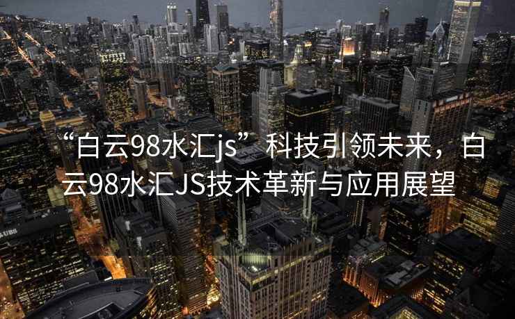 “白云98水匯js”科技引領(lǐng)未來，白云98水匯JS技術(shù)革新與應(yīng)用展望