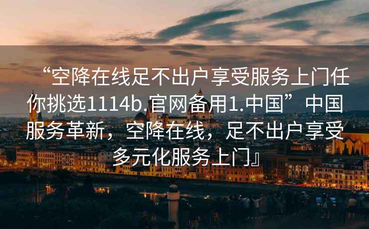 “空降在線足不出戶享受服務上門任你挑選1114b.官網(wǎng)備用1.中國”中國服務革新，空降在線，足不出戶享受多元化服務上門』