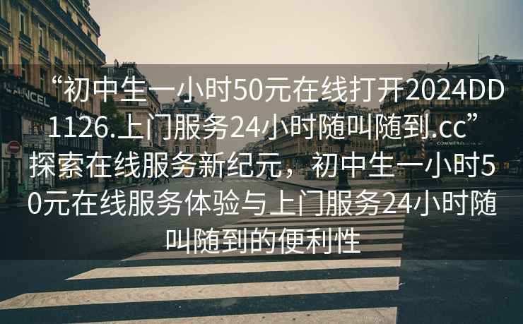 “初中生一小時50元在線打開2024DD1126.上門服務24小時隨叫隨到.cc”探索在線服務新紀元，初中生一小時50元在線服務體驗與上門服務24小時隨叫隨到的便利性