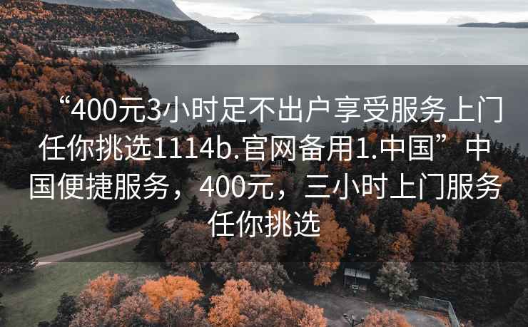 “400元3小時足不出戶享受服務上門任你挑選1114b.官網備用1.中國”中國便捷服務，400元，三小時上門服務任你挑選