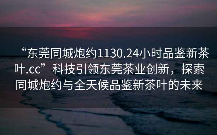 “東莞同城炮約1130.24小時品鑒新茶葉.cc”科技引領(lǐng)東莞茶業(yè)創(chuàng)新，探索同城炮約與全天候品鑒新茶葉的未來