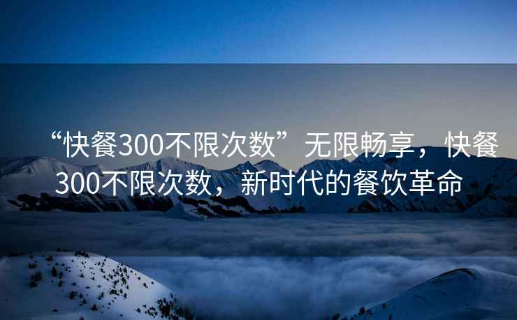 “快餐300不限次數(shù)”無限暢享，快餐300不限次數(shù)，新時(shí)代的餐飲革命