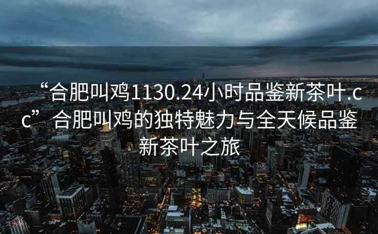 “合肥叫雞1130.24小時(shí)品鑒新茶葉.cc”合肥叫雞的獨(dú)特魅力與全天候品鑒新茶葉之旅