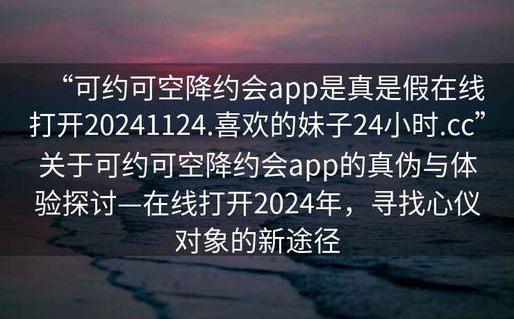 “可約可空降約會app是真是假在線打開20241124.喜歡的妹子24小時.cc”關于可約可空降約會app的真偽與體驗探討—在線打開2024年，尋找心儀對象的新途徑