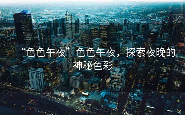 “色色午夜”色色午夜，探索夜晚的神秘色彩
