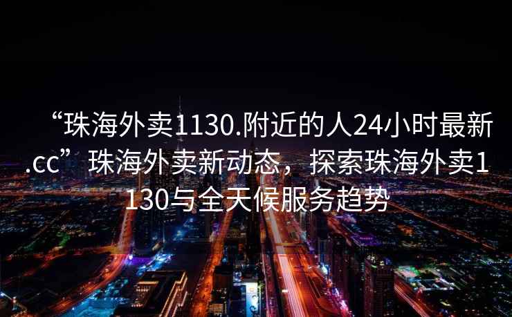 “珠海外賣1130.附近的人24小時最新.cc”珠海外賣新動態，探索珠海外賣1130與全天候服務趨勢