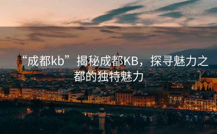 “成都kb”揭秘成都KB，探尋魅力之都的獨特魅力