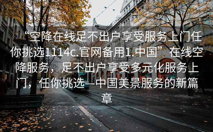 “空降在線足不出戶享受服務上門任你挑選1114c.官網備用1.中國”在線空降服務，足不出戶享受多元化服務上門，任你挑選—中國美景服務的新篇章