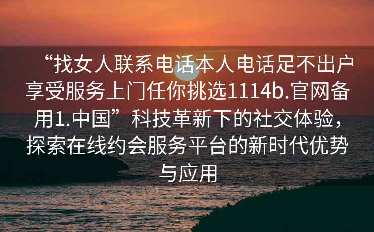 “找女人聯系電話本人電話足不出戶享受服務上門任你挑選1114b.官網備用1.中國”科技革新下的社交體驗，探索在線約會服務平臺的新時代優勢與應用