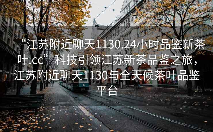 “江蘇附近聊天1130.24小時品鑒新茶葉.cc”科技引領江蘇新茶品鑒之旅，江蘇附近聊天1130與全天候茶葉品鑒平臺