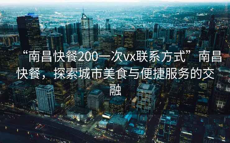 “南昌快餐200一次vx聯(lián)系方式”南昌快餐，探索城市美食與便捷服務(wù)的交融