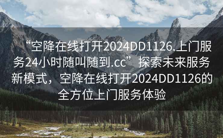 “空降在線打開2024DD1126.上門服務(wù)24小時隨叫隨到.cc”探索未來服務(wù)新模式，空降在線打開2024DD1126的全方位上門服務(wù)體驗