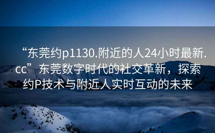 “東莞約p1130.附近的人24小時最新.cc”東莞數字時代的社交革新，探索約P技術與附近人實時互動的未來