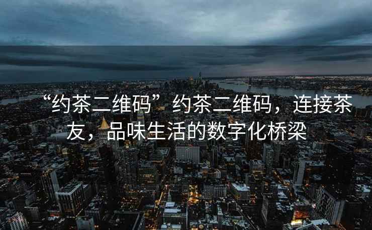 “約茶二維碼”約茶二維碼，連接茶友，品味生活的數字化橋梁