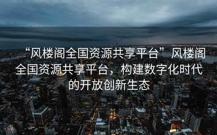 “風樓閣全國資源共享平臺”風樓閣全國資源共享平臺，構建數字化時代的開放創新生態
