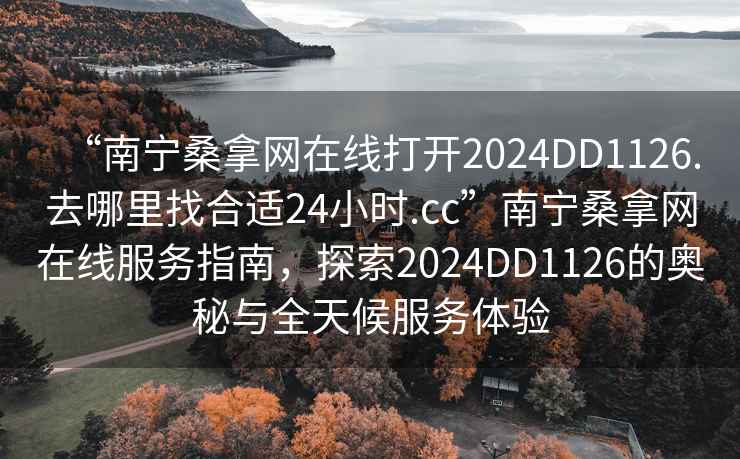 “南寧桑拿網在線打開2024DD1126.去哪里找合適24小時.cc”南寧桑拿網在線服務指南，探索2024DD1126的奧秘與全天候服務體驗