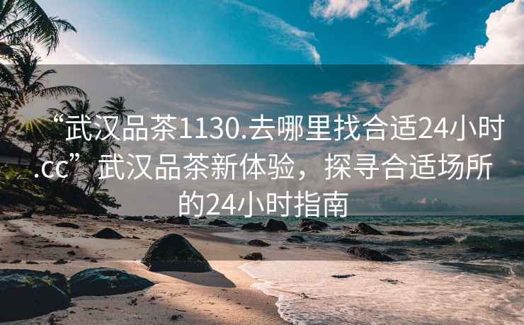 “武漢品茶1130.去哪里找合適24小時.cc”武漢品茶新體驗，探尋合適場所的24小時指南