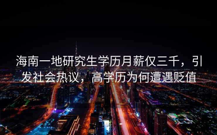 海南一地研究生學歷月薪僅三千，引發社會熱議，高學歷為何遭遇貶值