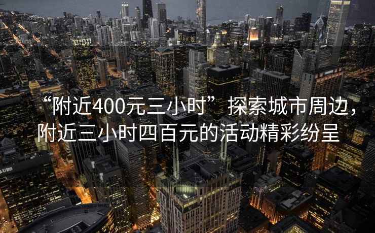 “附近400元三小時(shí)”探索城市周邊，附近三小時(shí)四百元的活動(dòng)精彩紛呈