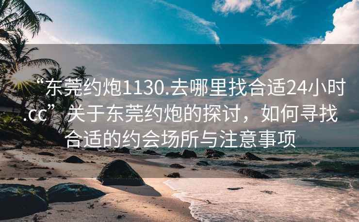 “東莞約炮1130.去哪里找合適24小時.cc”關于東莞約炮的探討，如何尋找合適的約會場所與注意事項