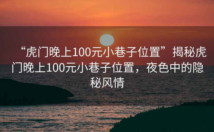 “虎門晚上100元小巷子位置”揭秘虎門晚上100元小巷子位置，夜色中的隱秘風(fēng)情