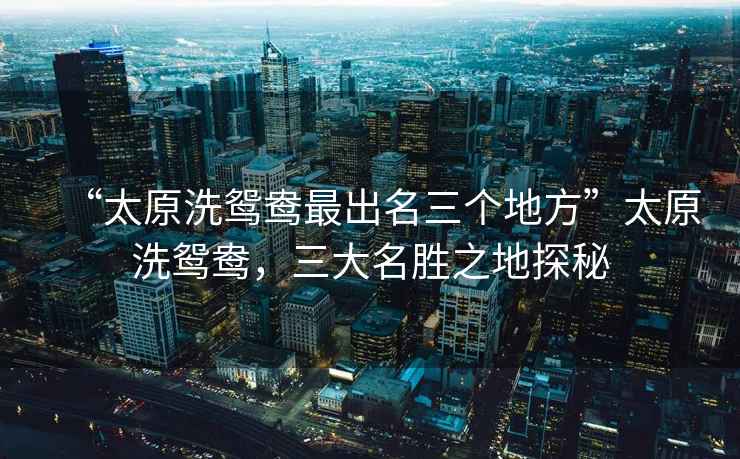 “太原洗鴛鴦最出名三個地方”太原洗鴛鴦，三大名勝之地探秘