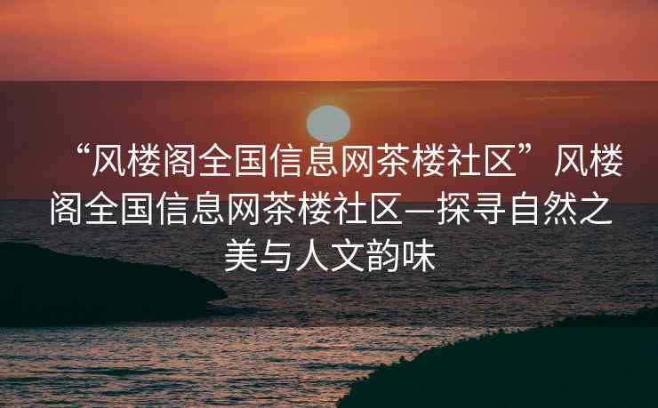 “風樓閣全國信息網茶樓社區”風樓閣全國信息網茶樓社區—探尋自然之美與人文韻味