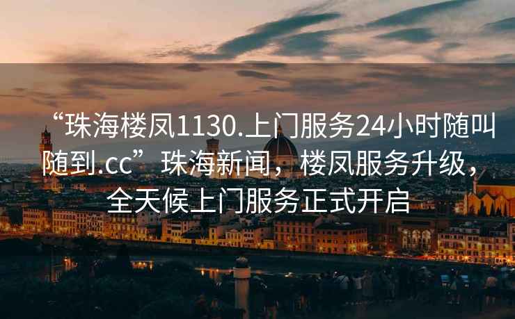“珠海樓鳳1130.上門服務24小時隨叫隨到.cc”珠海新聞，樓鳳服務升級，全天候上門服務正式開啟