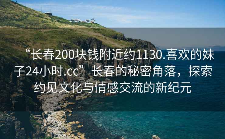 “長春200塊錢附近約1130.喜歡的妹子24小時.cc”長春的秘密角落，探索約見文化與情感交流的新紀元