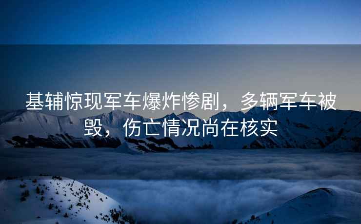 基輔驚現(xiàn)軍車(chē)爆炸慘劇，多輛軍車(chē)被毀，傷亡情況尚在核實(shí)