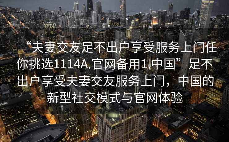 “夫妻交友足不出戶享受服務上門任你挑選1114A.官網備用1.中國”足不出戶享受夫妻交友服務上門，中國的新型社交模式與官網體驗