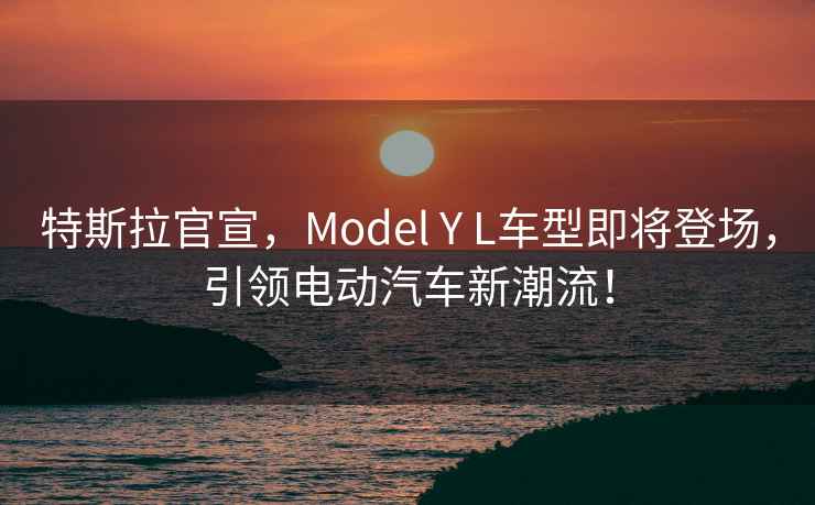 特斯拉官宣，Model Y L車型即將登場，引領電動汽車新潮流！