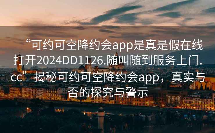 “可約可空降約會app是真是假在線打開2024DD1126.隨叫隨到服務上門.cc”揭秘可約可空降約會app，真實與否的探究與警示