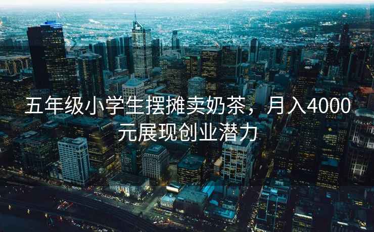 五年級小學生擺攤賣奶茶，月入4000元展現創業潛力