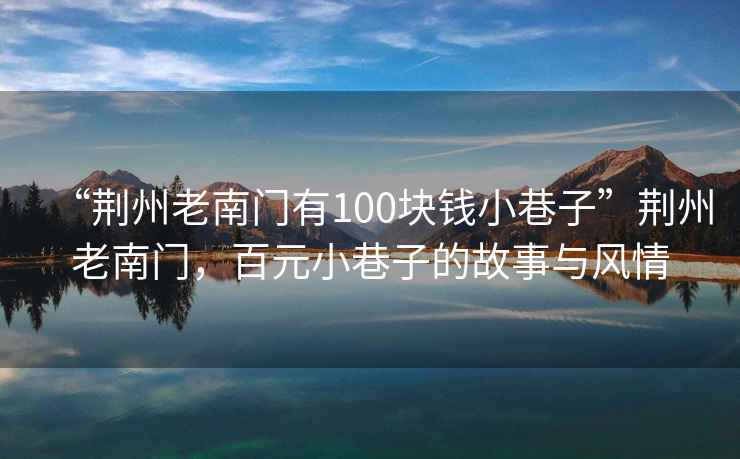 “荊州老南門有100塊錢小巷子”荊州老南門，百元小巷子的故事與風情