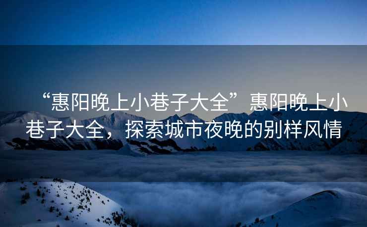 “惠陽(yáng)晚上小巷子大全”惠陽(yáng)晚上小巷子大全，探索城市夜晚的別樣風(fēng)情