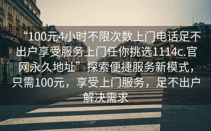 “100元4小時不限次數上門電話足不出戶享受服務上門任你挑選1114c.官網永久地址”探索便捷服務新模式，只需100元，享受上門服務，足不出戶解決需求