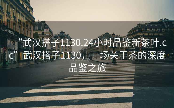 “武漢搭子1130.24小時(shí)品鑒新茶葉.cc”武漢搭子1130，一場(chǎng)關(guān)于茶的深度品鑒之旅