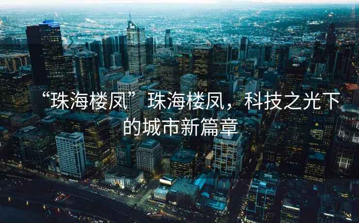 “珠海樓鳳”珠海樓鳳，科技之光下的城市新篇章