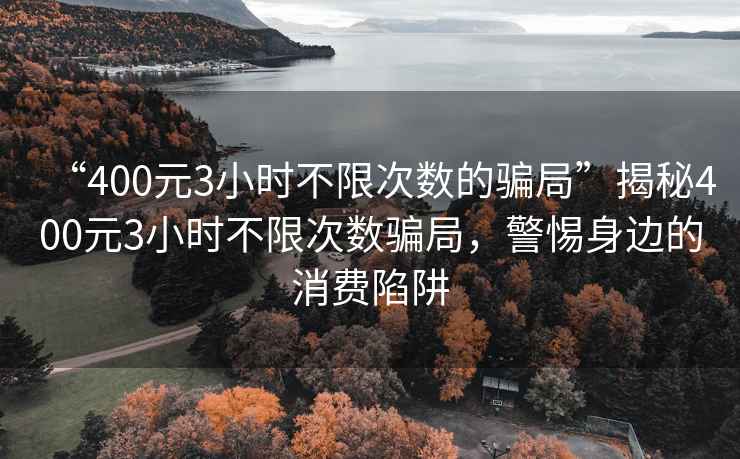 “400元3小時不限次數的騙局”揭秘400元3小時不限次數騙局，警惕身邊的消費陷阱