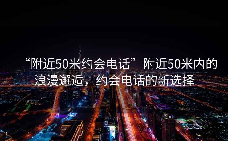 “附近50米約會電話”附近50米內的浪漫邂逅，約會電話的新選擇
