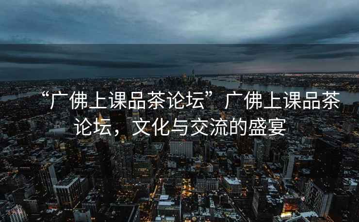 “廣佛上課品茶論壇”廣佛上課品茶論壇，文化與交流的盛宴