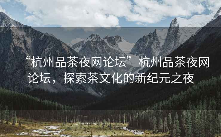 “杭州品茶夜網(wǎng)論壇”杭州品茶夜網(wǎng)論壇，探索茶文化的新紀(jì)元之夜