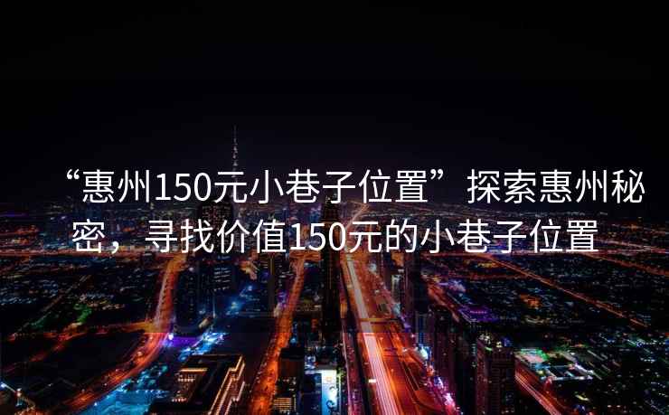 “惠州150元小巷子位置”探索惠州秘密，尋找價值150元的小巷子位置