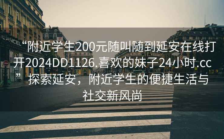 “附近學生200元隨叫隨到延安在線打開2024DD1126.喜歡的妹子24小時.cc”探索延安，附近學生的便捷生活與社交新風尚