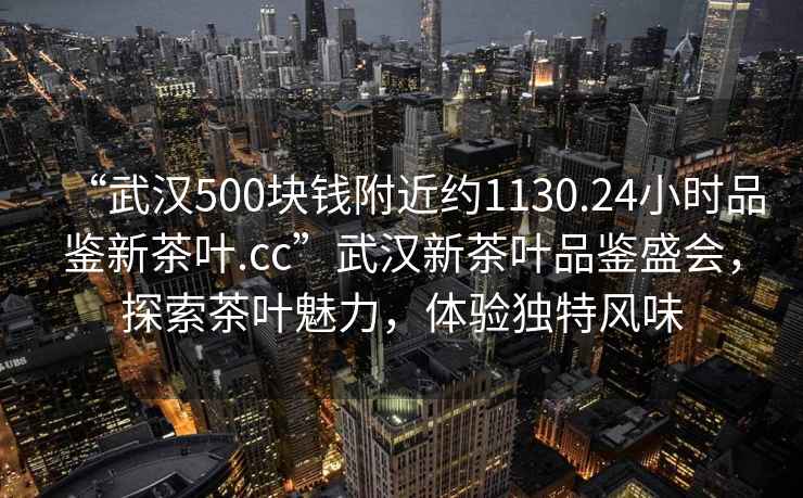 “武漢500塊錢附近約1130.24小時品鑒新茶葉.cc”武漢新茶葉品鑒盛會，探索茶葉魅力，體驗獨特風味